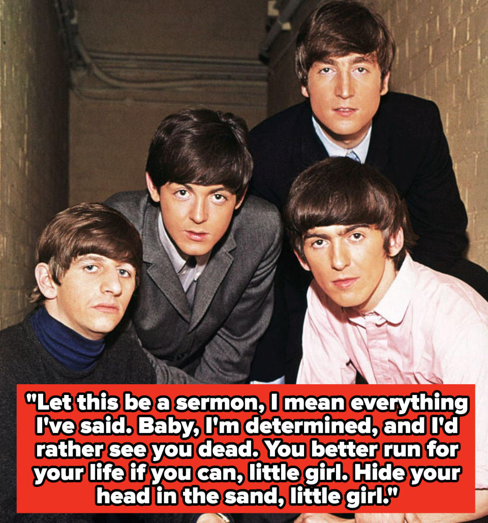 Beatles lyrics: "Let this be a sermon, I mean everything I've said. Baby, I'm determined, and I'd rather see you dead. You better run for your life if you can, little girl. Hide your head in the sand, little girl"