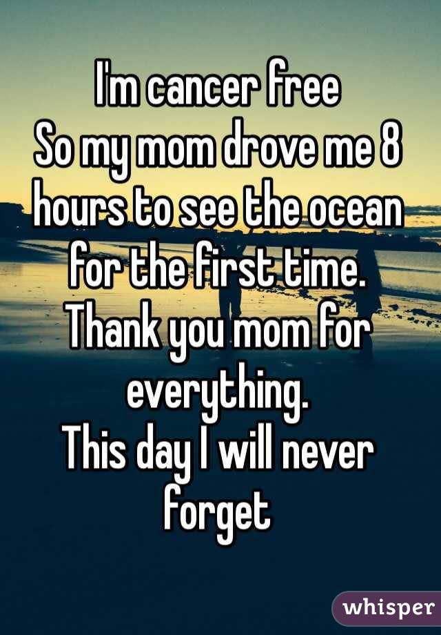 I'm cancer free So my mom drove me 8 hours to see the ocean for the first time.  Thank you mom for everything. This day I will never forget 
