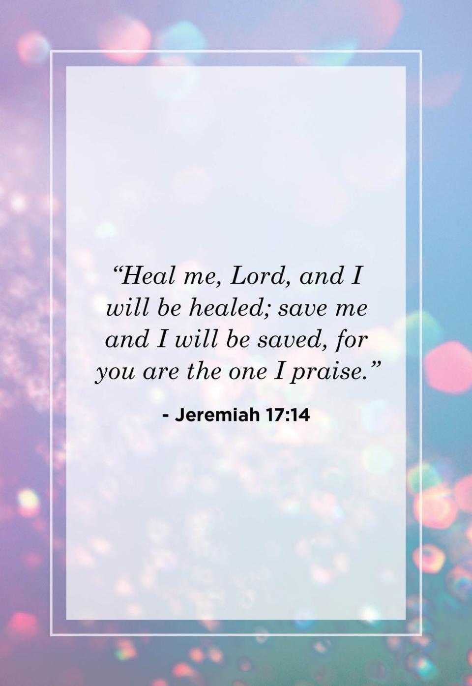 <p>"Heal me, Lord, and I will be healed; save me and I will be saved, for you are the one I praise."</p>