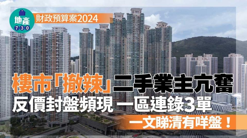 財政預算案2024｜樓市「撤辣」二手業主亢奮 反價封盤頻現 一文睇晒有咩盤！