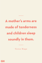 <p>A mother’s arms are made of tenderness and children sleep soundly in them.</p>