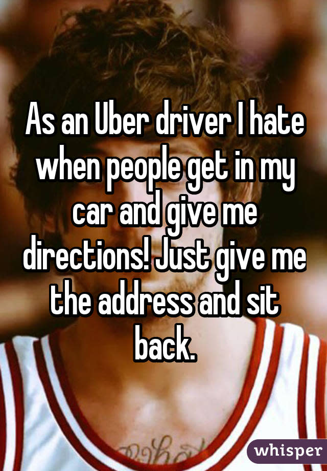 As an Uber driver I hate when people get in my car and give me directions! Just give me the address and sit back.