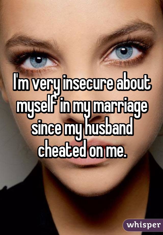 I'm very insecure about myself in my marriage since my husband cheated on me.