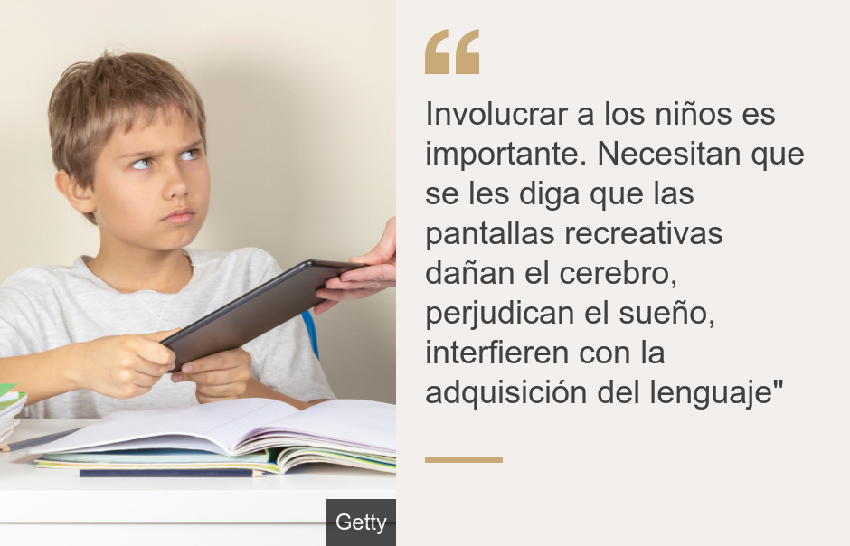 "Involucrar a los niños es importante. Necesitan que se les diga que las pantallas recreativas dañan el cerebro, perjudican el sueño, interfieren con la adquisición del lenguaje"", Source: , Source description: , Image: 