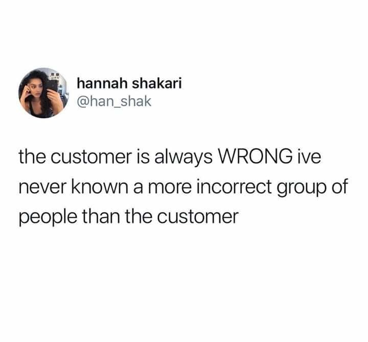 tweet reading the customer is always wrong i've never known a more incorrect group of people than the customer