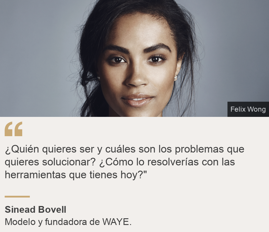 "¿Quién quieres ser y cuáles son los problemas que quieres solucionar? ¿Cómo lo resolverías con las herramientas que tienes hoy?"", Source: Sinead Bovell , Source description: Modelo y fundadora de WAYE., Image: 