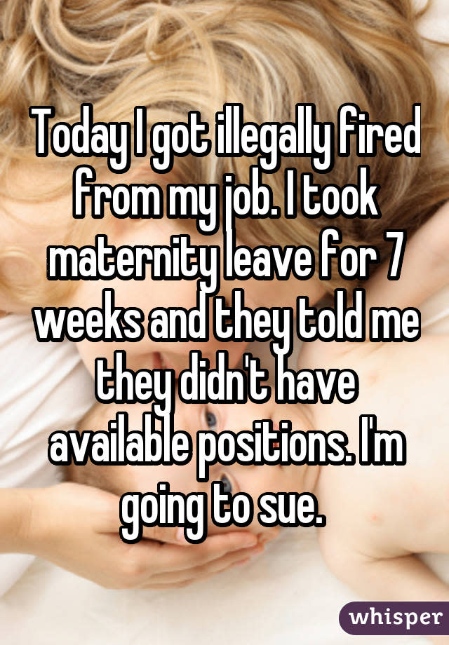 Today I got illegally fired from my job. I took maternity leave for 7 weeks and they told me they didn't have available positions. I'm going to sue. 