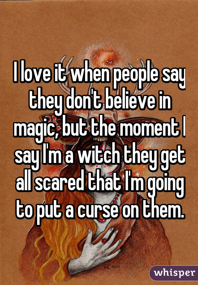 I love it when people say they don't believe in magic, but the moment I say I'm a witch they get all scared that I'm going to put a curse on them.