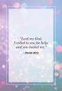 <p>"Lord my God, I called to you for help, and you healed me."</p>