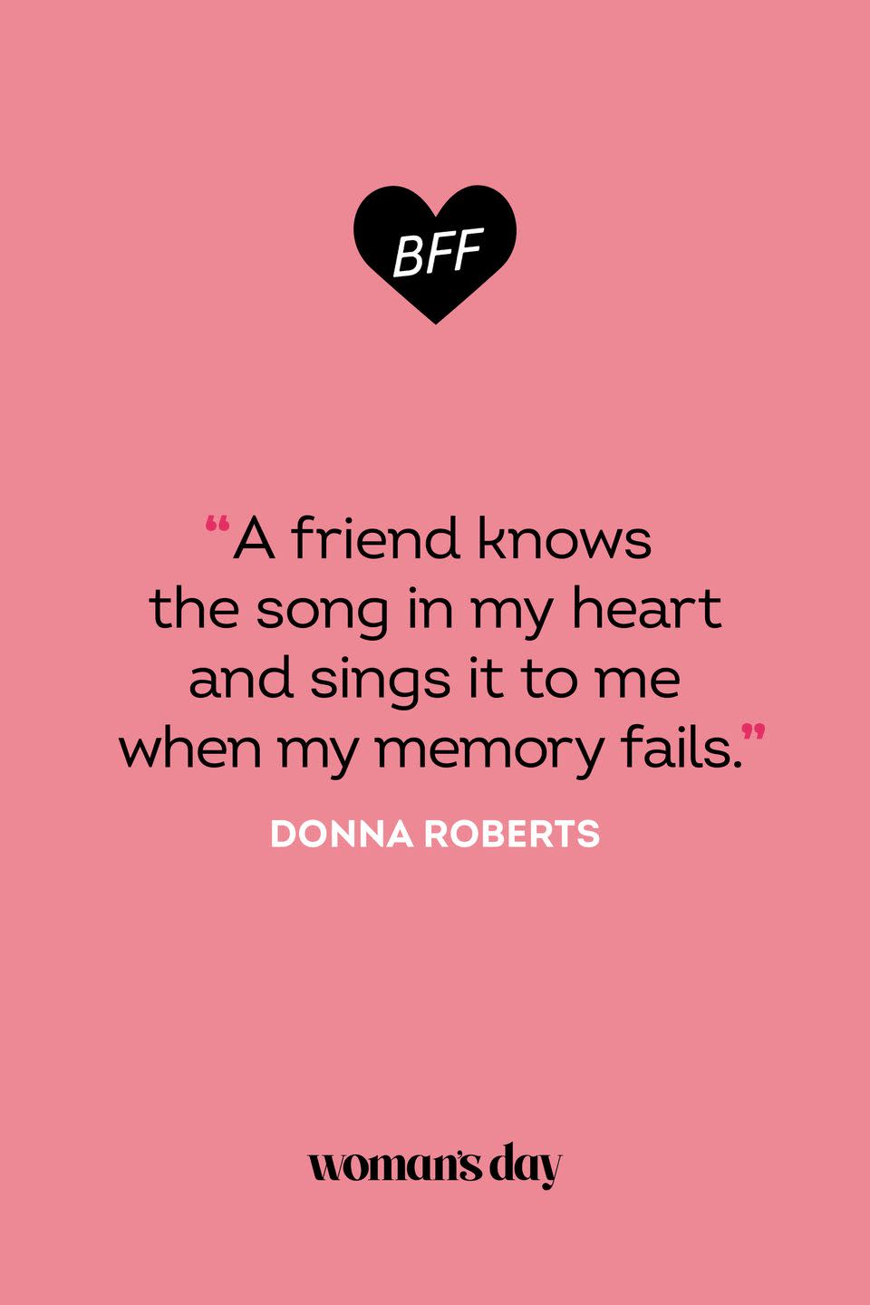 <p>“A friend knows the song in my heart and sings it to me when my memory fails.”</p>