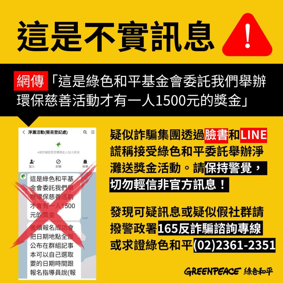 近期疑似詐騙團體冒用綠色和平名義，或冒用環保團體淨灘活動照片，透過 Facebook 臉書或 Instagram 廣告邀請民眾加入 LINE 好友，並佯稱報名淨灘活動即可領取「500 元獎金」或「500 元加菜金」，當日參與淨灘活動「有 1,500 元獎金福利」或「送您 600 獎勵基金」。請注意，這是不實訊息，綠色和平並未委外舉辦淨灘送獎金活動！