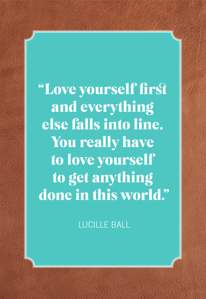 <p>“Love yourself first and everything else falls into line. You really have to love yourself to get anything done in this world.”</p>