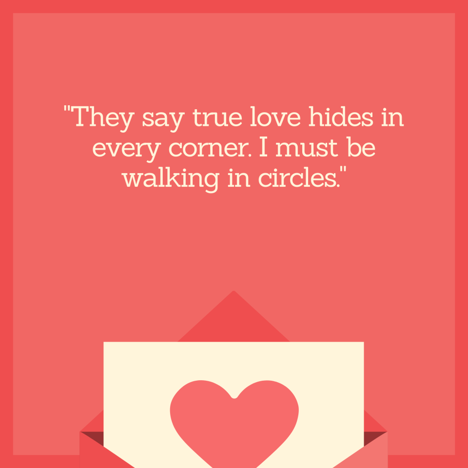 "They say true love hides in every corner. I must be walking in circles."