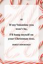 <p>“If my Valentine you won't be, I'll hang myself on your Christmas tree.”</p>