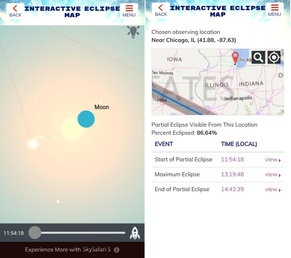 The Eclipse Safari app's interactive map allows you to determine the precise times of the partial or total eclipse. The "first contact" of the partial eclipse visible in Chicago will occur at 11:54:18 a.m. local time, with the moon first touching the sun at the upper right, as shown in the app's sky simulation tool. A filtered telescope may invert or flip the view. <cite><a href="http://www.skysafariastronomy.com/" rel="nofollow noopener" target="_blank" data-ylk="slk:SkySafari App;elm:context_link;itc:0;sec:content-canvas" class="link ">SkySafari App</a></cite>