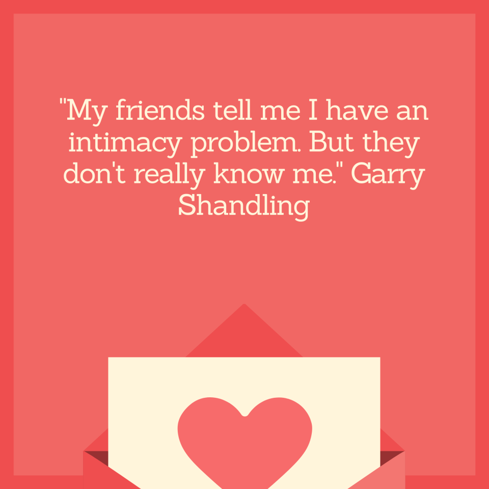 "My friends tell me I have an intimacy problem. But they don't really know me." Garry Shandling