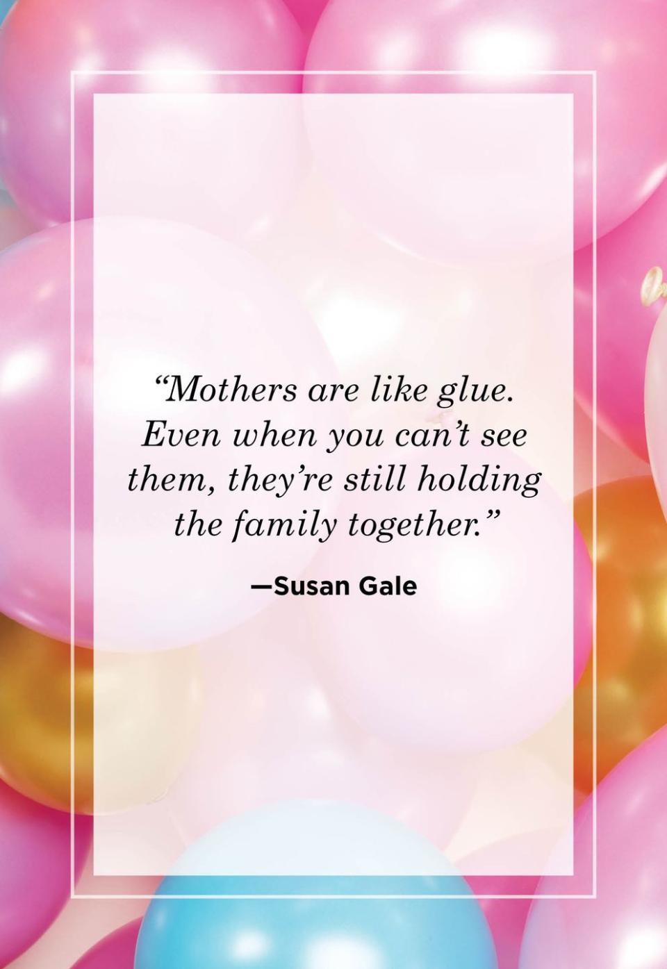 <p>"Mothers are like glue. Even when you can't see them, they're still holding the family together."<br></p>