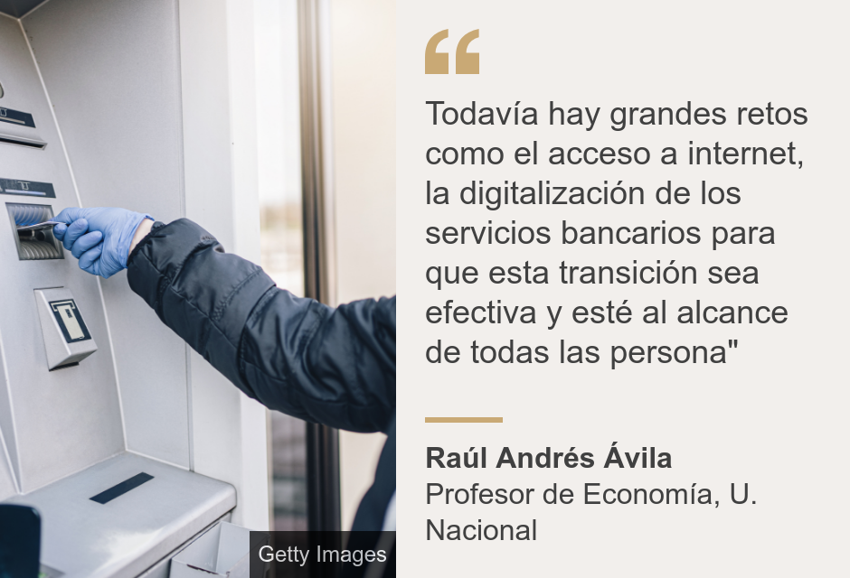 "Todavía hay grandes retos como el acceso a internet, la digitalización  de los servicios bancarios para que esta transición sea efectiva y esté al alcance de todas las persona"", Source: Raúl Andrés Ávila, Source description: Profesor de Economía, U. Nacional, Image: Hombre en un cajero. 