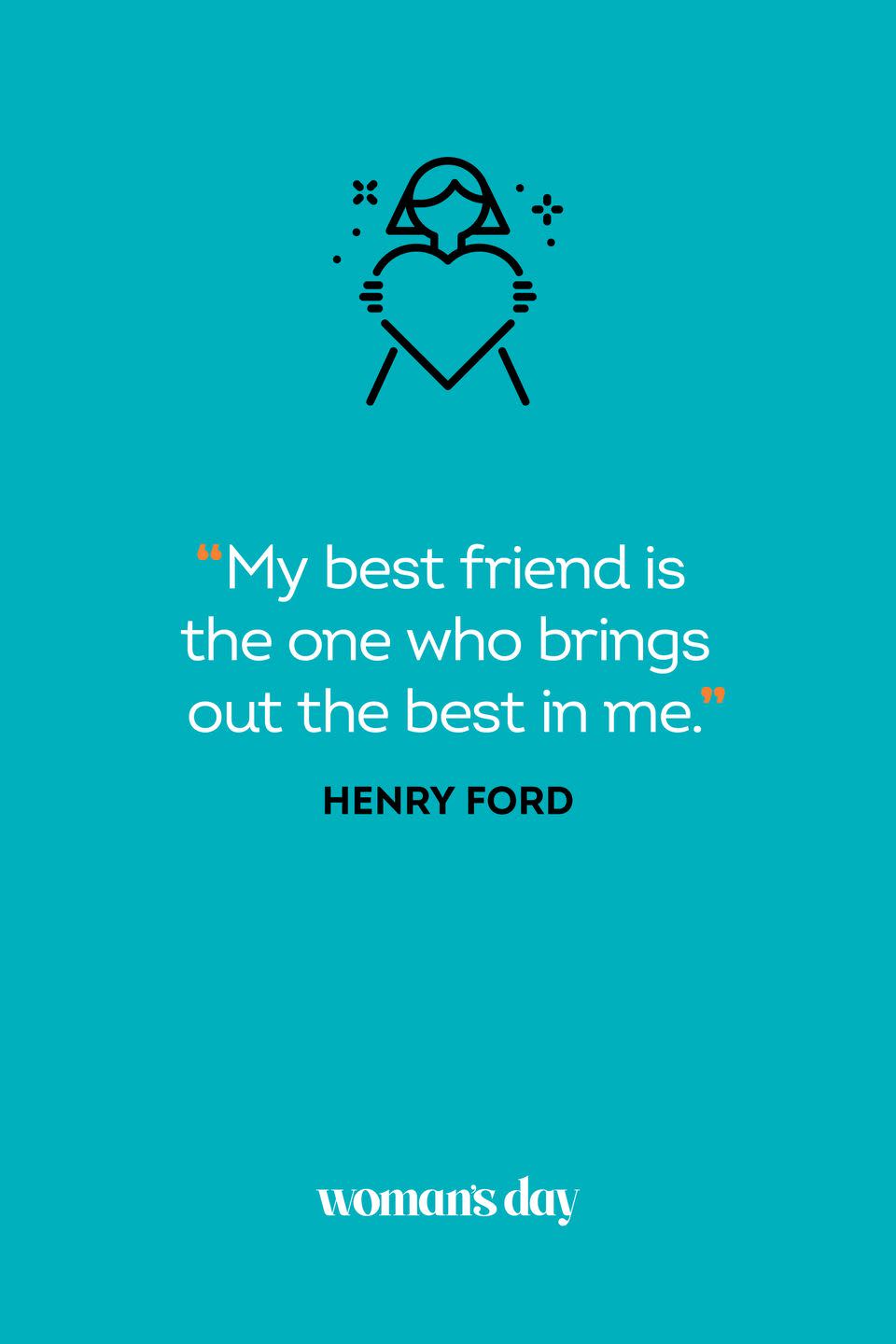 <p>"My best friend is the one who brings out the best in me."</p>