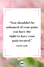 <p>You shouldn't be ashamed of your pain; you have the right to have your pain treated.</p>