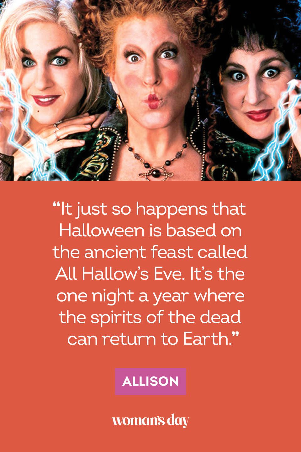 <p>“It just so happens that Halloween is based on the ancient feast called All Hallow’s Eve. It’s the one night a year where the spirits of the dead can return to Earth.” — Allison</p>