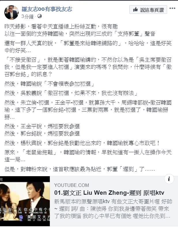 對於鴻海董事長郭台銘表態加入國民黨總統提名黨內初選，資深媒體人羅友志今天(18日)提出他的觀察，指韓粉「天真」、「有趣」，還幫韓粉點了首劉文正的《遲到》。   圖：翻攝羅友志oo有事找友志臉書