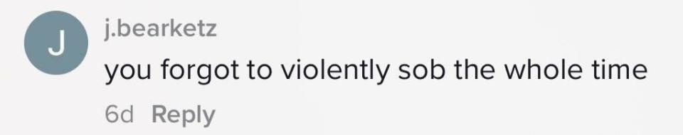 "You forgot to violently sob the whole time"