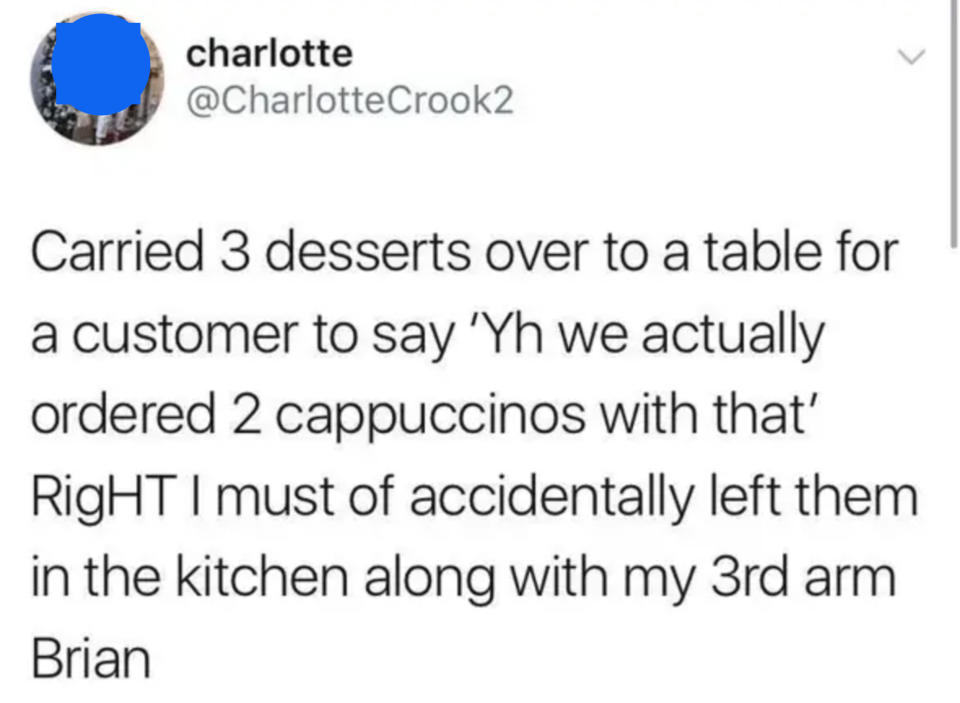 tweet reading carried 3 desserts over to a table for a customer to say we actually ordered 2 coffees right i might of accidentally left the min the kitchen along with my 3rd arm