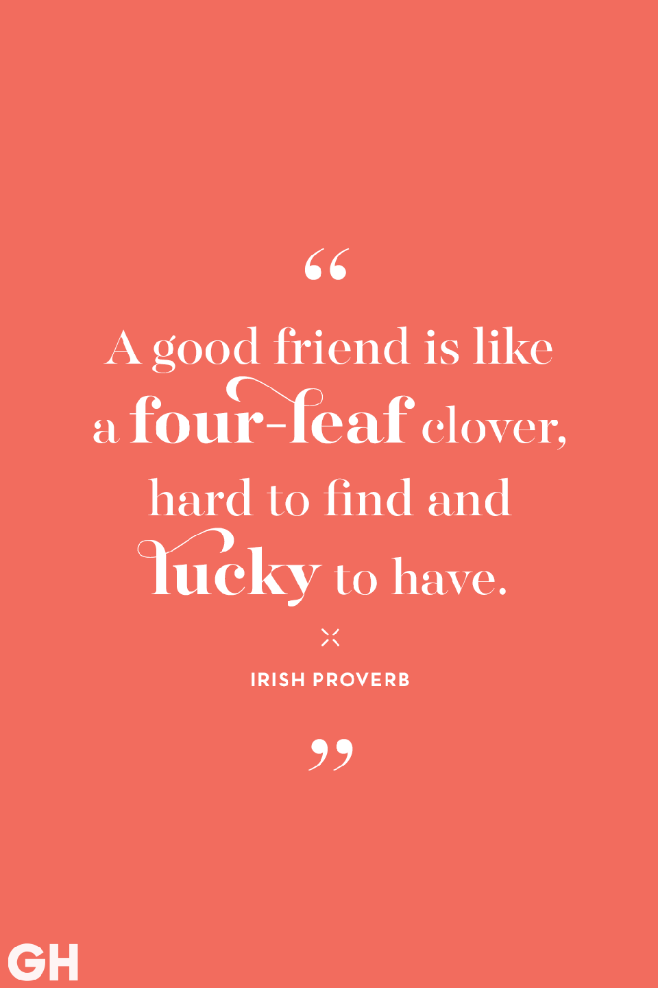 <p>A good friend is like a four-leaf clover, hard to find and lucky to have. </p>