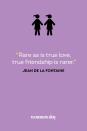 <p>“Rare as is true love, true friendship is rarer.”</p>