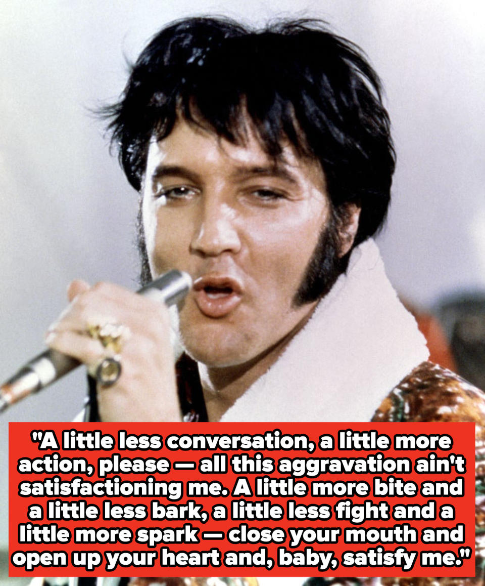 Elvis Presley lyrics: "A little less conversation, a little more action, please — all this aggravation ain't satisfactioning me. A little more bite and a little less bark, a little less fight and a little more spark"