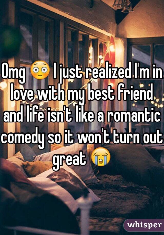 Omg ðŸ˜³ I just realized I'm in love with my best friend and life isn't like a romantic comedy so it won't turn out great ðŸ˜­