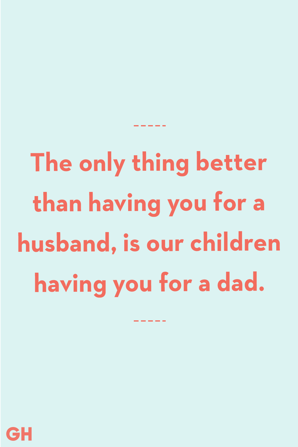 <p>The only thing better than having you for a husband, is our children having you for a dad.</p>