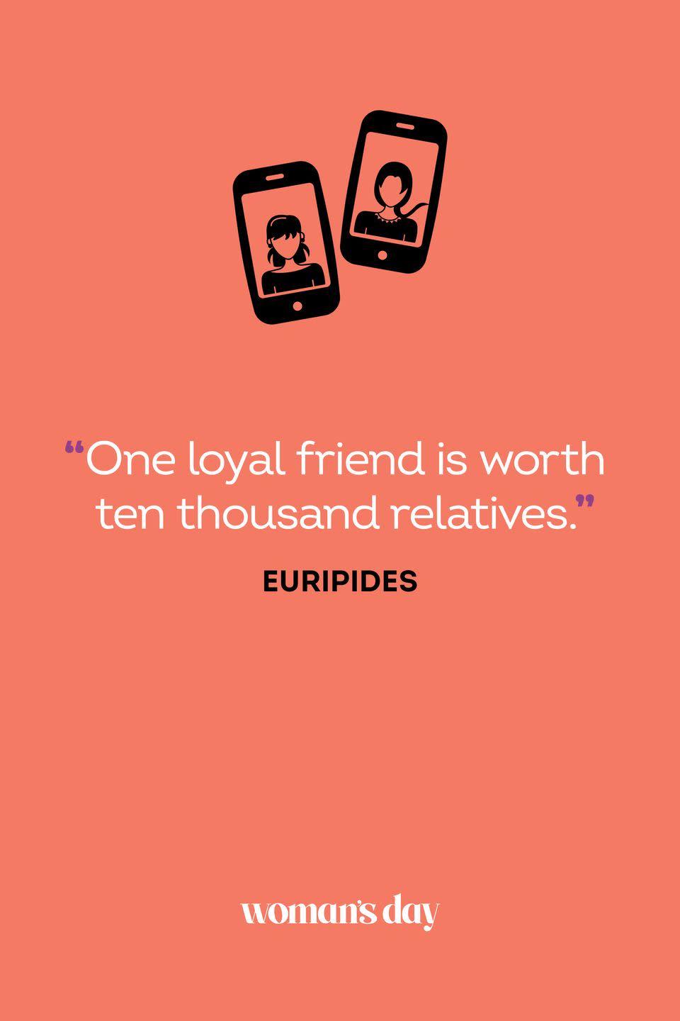 <p>“One loyal friend is worth ten thousand relatives.”</p>