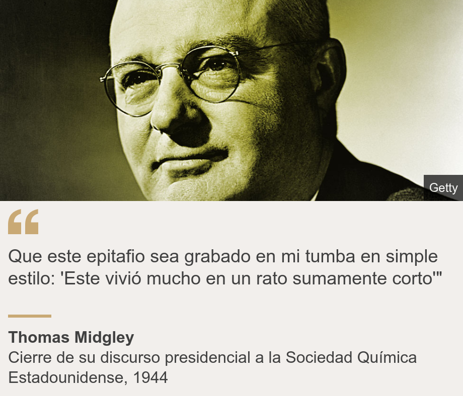 "Que este epitafio sea grabado en mi tumba en simple estilo: 'Este vivió mucho en un rato sumamente corto'" ", Source: Thomas Midgley, Source description: Cierre de su discurso presidencial a la Sociedad Química Estadounidense, 1944, Image: Thomas Midgley