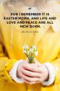 <p>"For I remember it is Easter morn, and life and love and peace are all new born."</p>