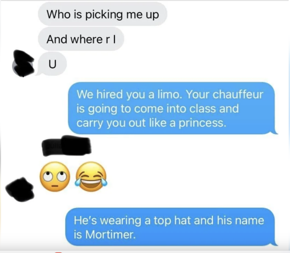 Text exchange: "Who is picking me up" "And where r I" blotted out. Response: "We hired you a limo. Your chauffeur is going to come into class and carry you out like a princess." Emojis: eye-roll, laugh. "He's wearing a top hat and his name is Mortimer."