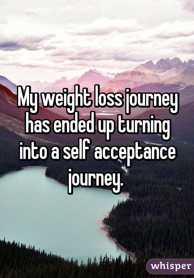 My weight loss journey has ended up turning into a self acceptance journey. 