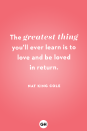 <p>The greatest thing you'll ever learn is to love and be loved in return.</p>