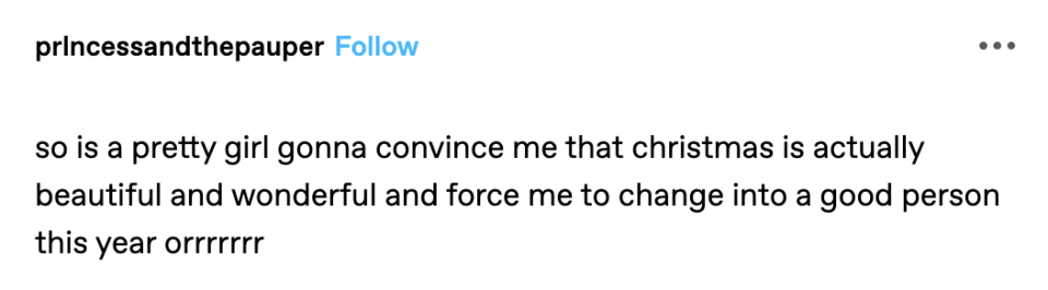 "so is a pretty girl gonna convince me that christmas is actually beautiful and wonderful and force me to change into a good person this year orrrrr"