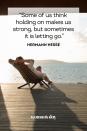 <p>“Some of us think holding on makes us strong, but sometimes it is letting go.”</p>