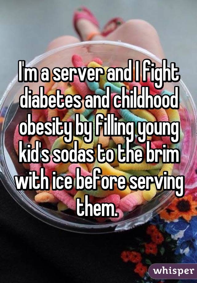 I&#39;m a server and I fight diabetes and childhood obesity by filling young kid&#39;s sodas to the brim with ice before serving them. 