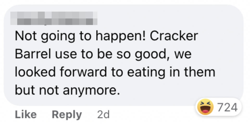 One person said "Not going to happen! Cracker Barrel use to be so good, we looked forward to eating in them but not anymore"