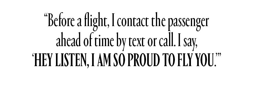 Before a flight, I contact the passenger ahead of time by text or call. I say, 'Hey listen, I am so proud to fly you.'