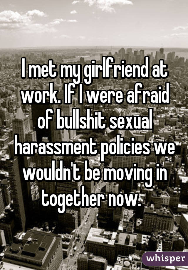 I met my girlfriend at work. If I were afraid of bullshit sexual harassment policies we wouldn't be moving in together now.