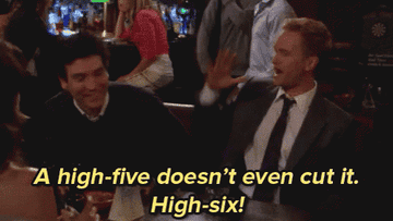 Barney saying "A high five doesn't even cut it. High six!" in "How I Met Your Mother"