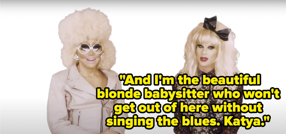 Katya says, And Im the beautiful blonde babysitter who wont get out of here without singing the blues, Katya