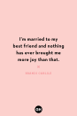 <p>I’m married to my best friend and nothing has ever brought me more joy than that.</p>