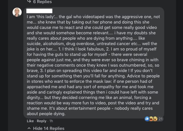 Text from the Facebook comment shown in the image: I am 'this lady'...the gal who videotaped was the aggressive one, not me...she knew that by taking out her phone and doing this she would cause me to react and she could get some really good video and she would somehow become relevant...I have my doubts she really cares about people dying from anything... like suicide, alcoholism, drug overdose, untreated cancer etc... well the joke is on her.... 1. I think I look fabulous, 2. I am so proud of myself for having the guts to stand up for myself - there were several people against just me, and they were ever so brave chiming in with their negative comments once they knew I was outnumbered, so, so brave, 3. I plan on spreading this video far and wide! If you don't stand up for something then you'll fall for anything. Advice to people in stores who want to enforce the mask law: if one person had of approached me and had any sort of empathy for me and took me aside and caringly explained things then I could have left with some dignity.... but they decided cornering me like an animal, forcing a reaction would be way more fun to video, post the video and try and shame me. It's about entertainment people - nobody really cares about people dying. 