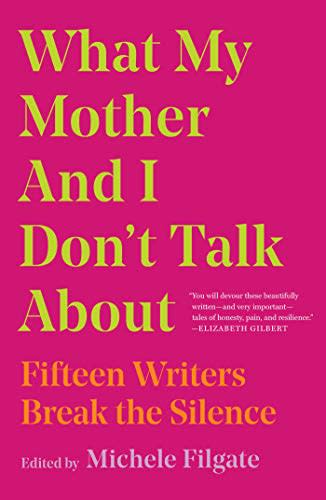 20) What My Mother and I Don't Talk About: Fifteen Writers Break the Silence , edited by Michele Filgate